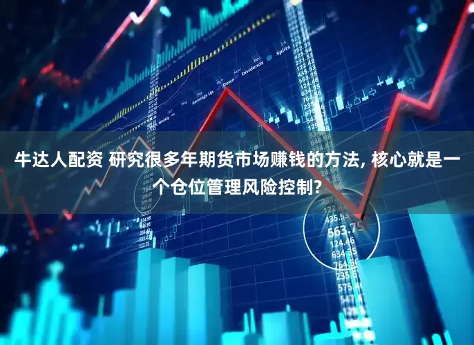 牛达人配资 研究很多年期货市场赚钱的方法, 核心就是一个仓位管理风险控制?