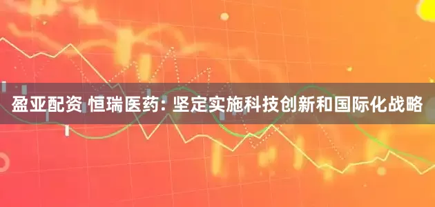 盈亚配资 恒瑞医药: 坚定实施科技创新和国际化战略