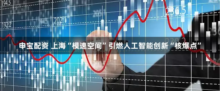申宝配资 上海“模速空间”引燃人工智能创新“核爆点”