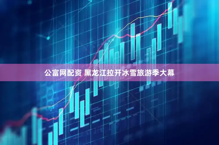 公富网配资 黑龙江拉开冰雪旅游季大幕