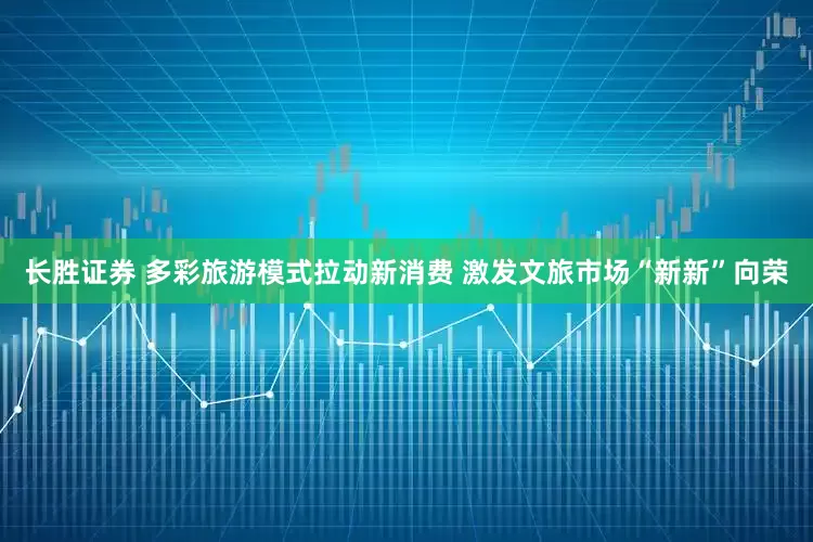 长胜证券 多彩旅游模式拉动新消费 激发文旅市场“新新”向荣
