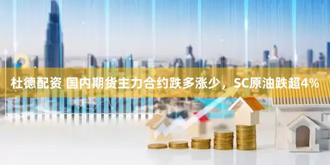 杜德配资 国内期货主力合约跌多涨少，SC原油跌超4%
