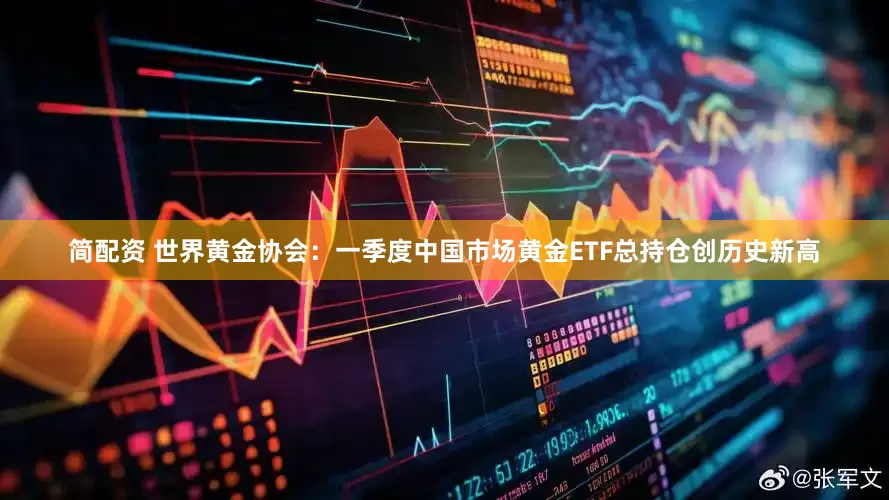 简配资 世界黄金协会：一季度中国市场黄金ETF总持仓创历史新高