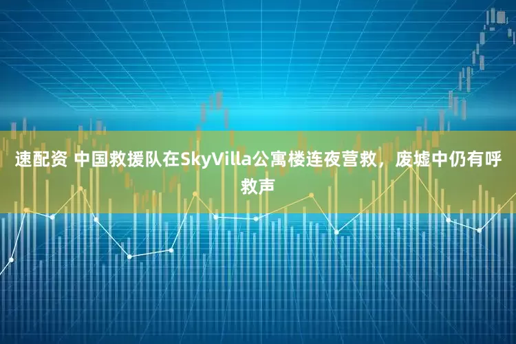 速配资 中国救援队在SkyVilla公寓楼连夜营救，废墟中仍有呼救声