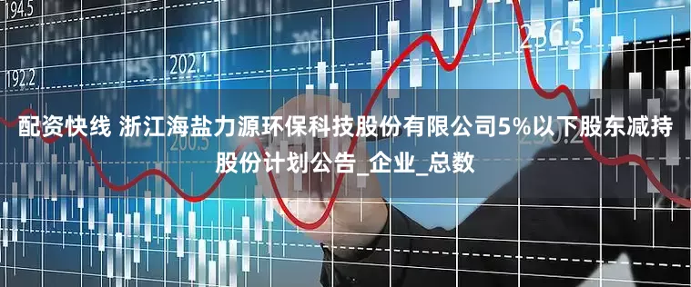 配资快线 浙江海盐力源环保科技股份有限公司5%以下股东减持股份计划公告_企业_总数
