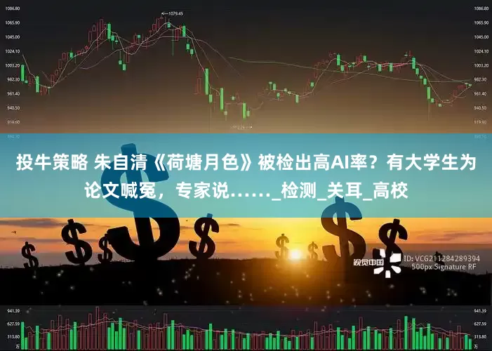 投牛策略 朱自清《荷塘月色》被检出高AI率？有大学生为论文喊冤，专家说……_检测_关耳_高校