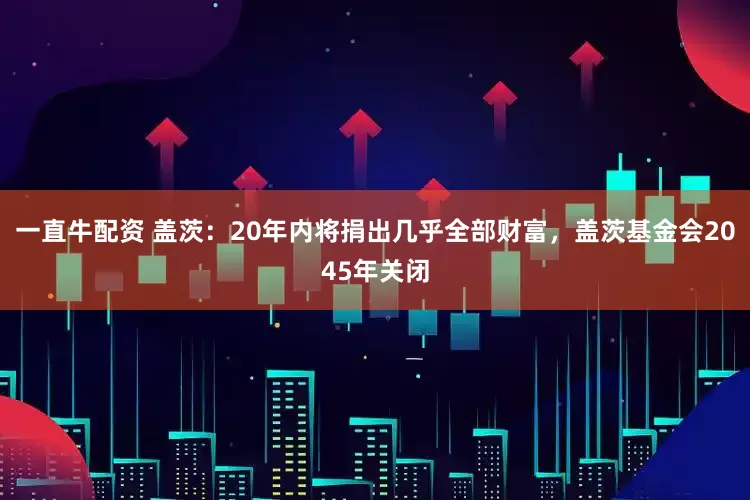 一直牛配资 盖茨：20年内将捐出几乎全部财富，盖茨基金会2045年关闭