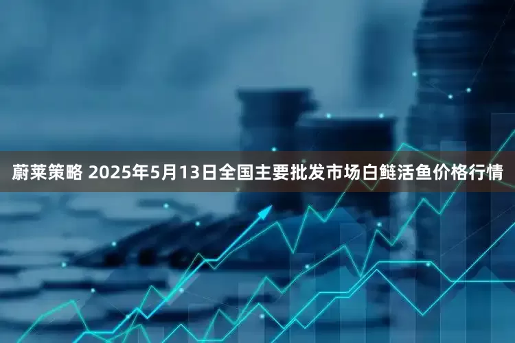 蔚莱策略 2025年5月13日全国主要批发市场白鲢活鱼价格行情