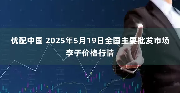 优配中国 2025年5月19日全国主要批发市场李子价格行情
