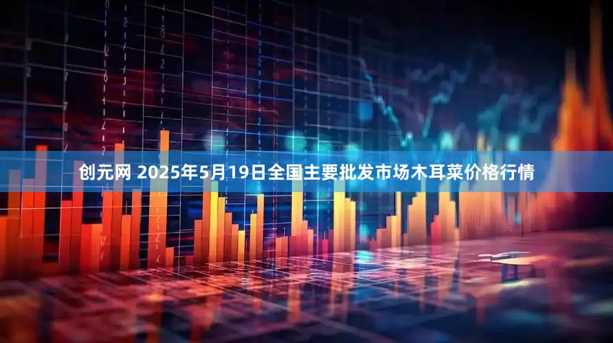 创元网 2025年5月19日全国主要批发市场木耳菜价格行情