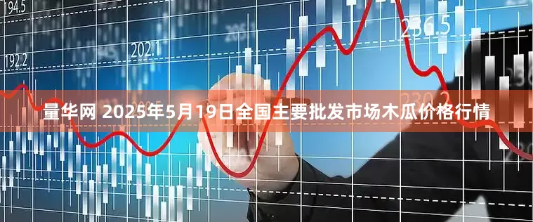 量华网 2025年5月19日全国主要批发市场木瓜价格行情