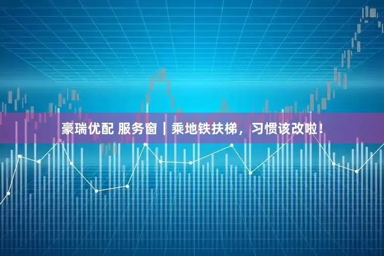 豪瑞优配 服务窗｜乘地铁扶梯，习惯该改啦！