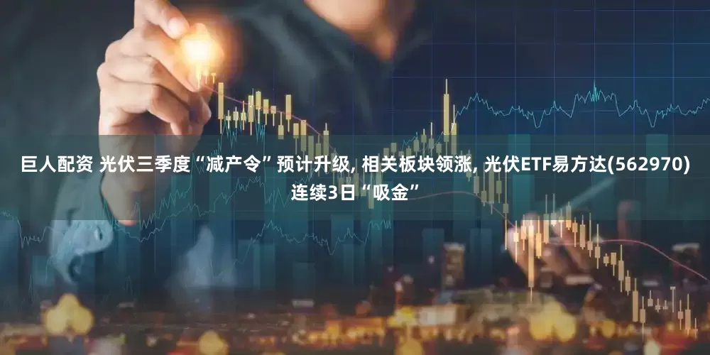 巨人配资 光伏三季度“减产令”预计升级, 相关板块领涨, 光伏ETF易方达(562970)连续3日“吸金”