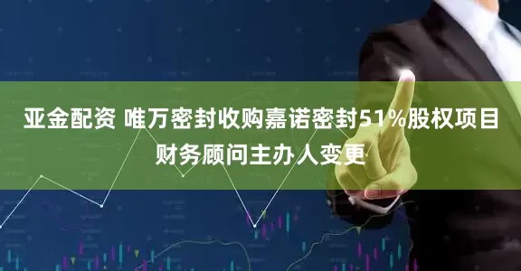 亚金配资 唯万密封收购嘉诺密封51%股权项目财务顾问主办人变更