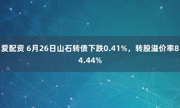 爱配资 6月26日山石转债下跌0.41%，转股溢价率84.44%