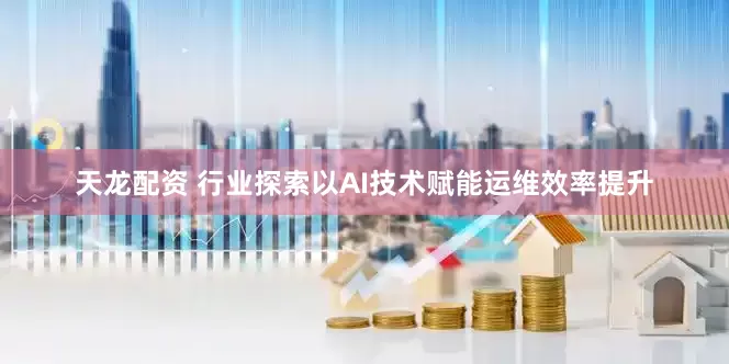 天龙配资 行业探索以AI技术赋能运维效率提升