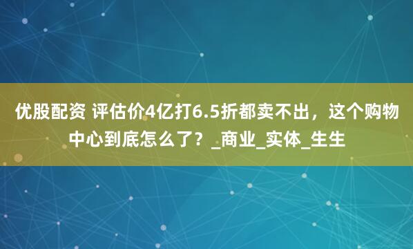 优股配资 评估价4亿打6.5折都卖不出，这个购物中心到底怎么了？_商业_实体_生生