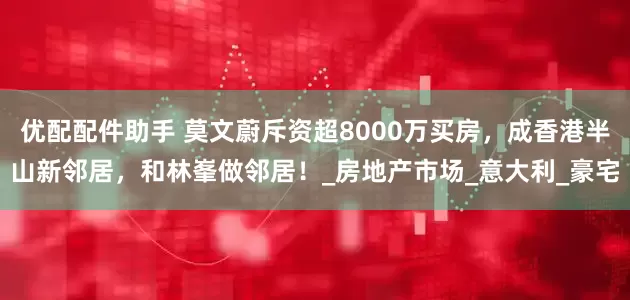 优配配件助手 莫文蔚斥资超8000万买房，成香港半山新邻居，和林峯做邻居！_房地产市场_意大利_豪宅