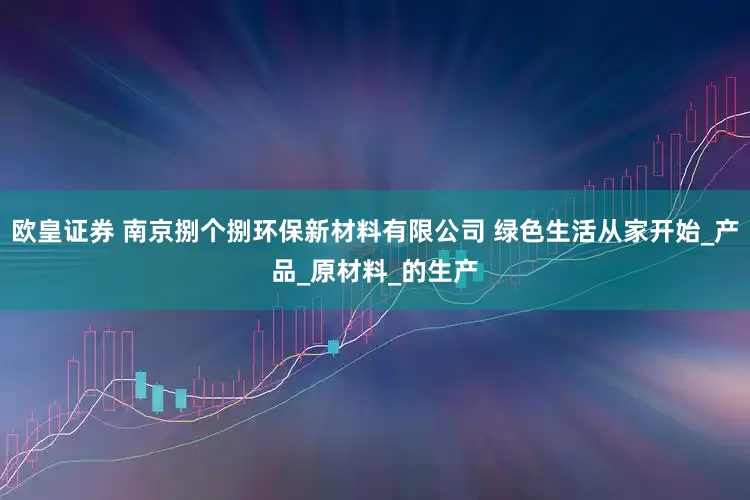 欧皇证券 南京捌个捌环保新材料有限公司 绿色生活从家开始_产品_原材料_的生产