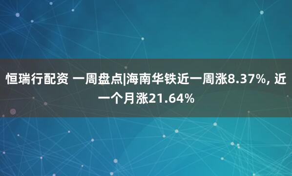 恒瑞行配资 一周盘点|海南华铁近一周涨8.37%, 近一个月涨21.64%