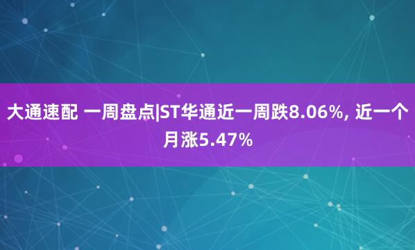 大通速配 一周盘点|ST华通近一周跌8.06%, 近一个月涨5.47%