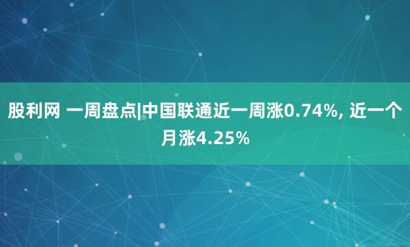 股利网 一周盘点|中国联通近一周涨0.74%, 近一个月涨4.25%