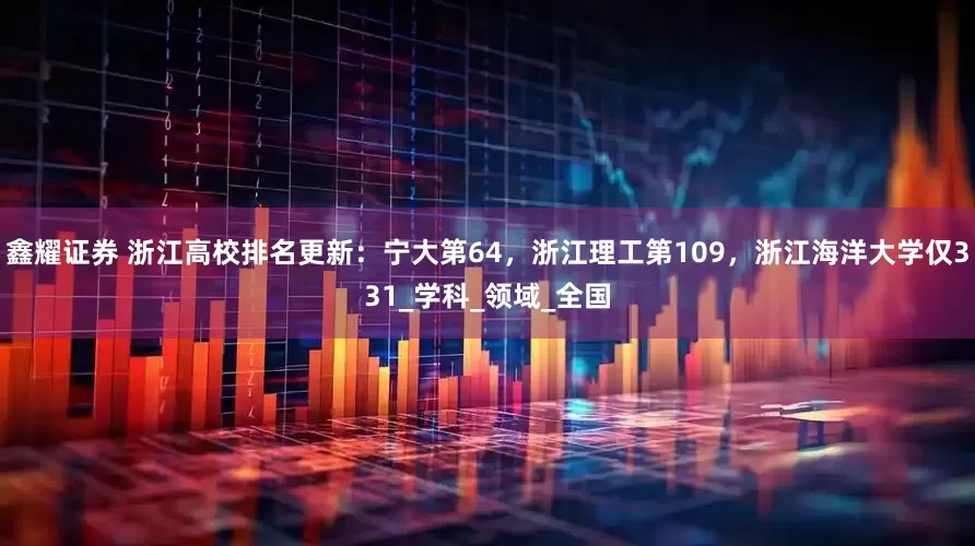 鑫耀证券 浙江高校排名更新：宁大第64，浙江理工第109，浙江海洋大学仅331_学科_领域_全国