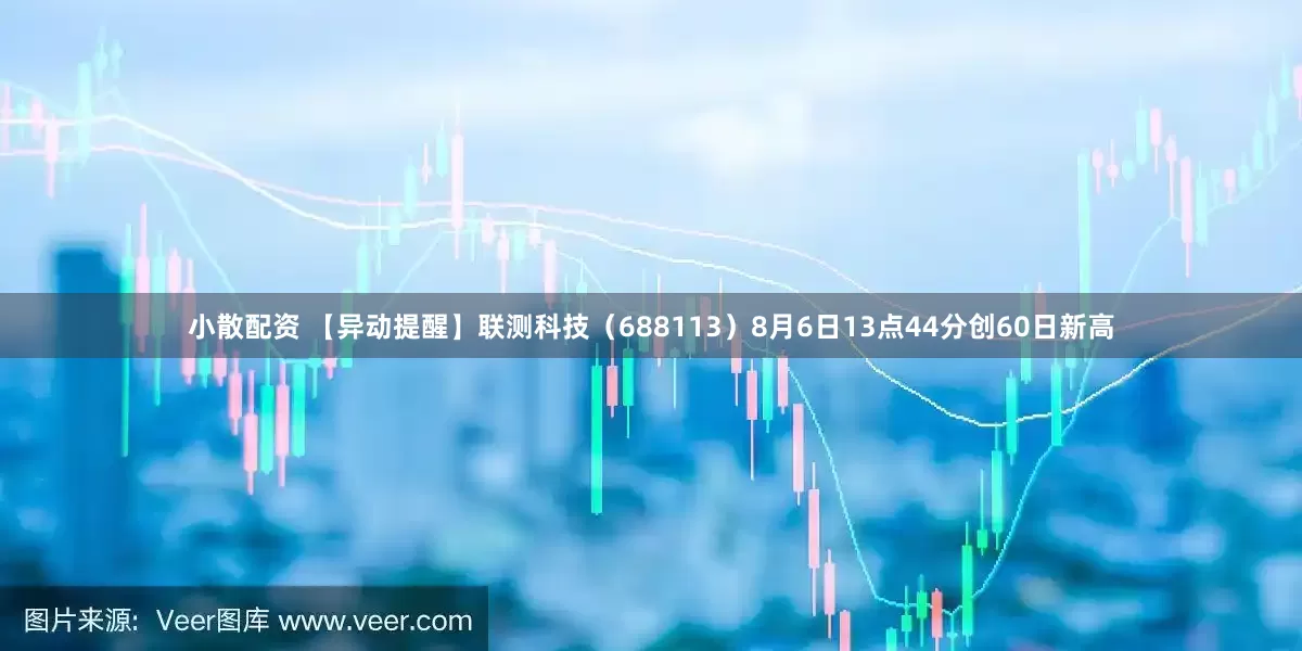 小散配资 【异动提醒】联测科技（688113）8月6日13点44分创60日新高