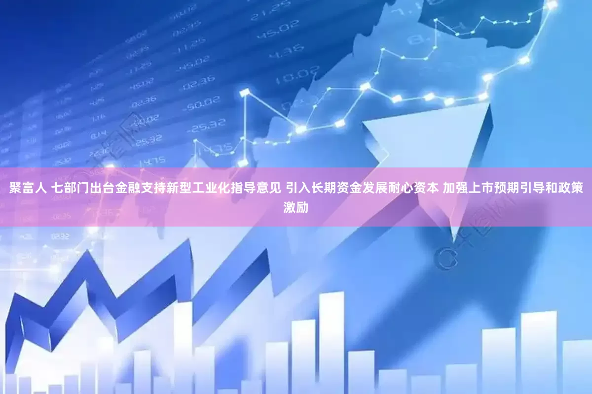 聚富人 七部门出台金融支持新型工业化指导意见 引入长期资金发展耐心资本 加强上市预期引导和政策激励