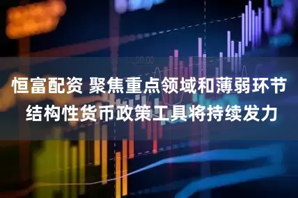 恒富配资 聚焦重点领域和薄弱环节 结构性货币政策工具将持续发力