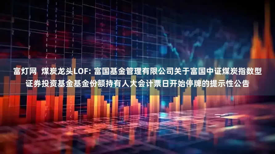 富灯网 煤炭龙头LOF: 富国基金管理有限公司关于富国中证煤炭指数型证券投资基金基金份额持有人大会计票日开始停牌的提示性公告