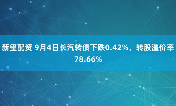 新玺配资 9月4日长汽转债下跌0.42%，转股溢价率78.66%