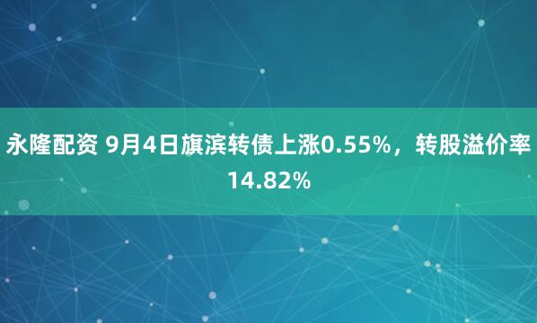 永隆配资 9月4日旗滨转债上涨0.55%，转股溢价率14.82%