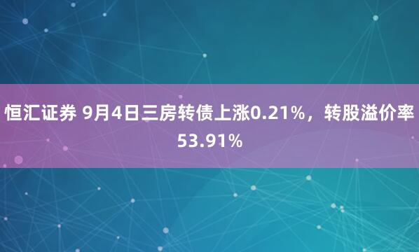 恒汇证券 9月4日三房转债上涨0.21%，转股溢价率53.91%