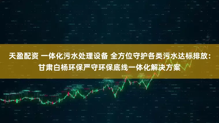 天盈配资 一体化污水处理设备 全方位守护各类污水达标排放：甘肃白杨环保严守环保底线一体化解决方案