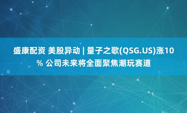 盛康配资 美股异动 | 量子之歌(QSG.US)涨10% 公司未来将全面聚焦潮玩赛道