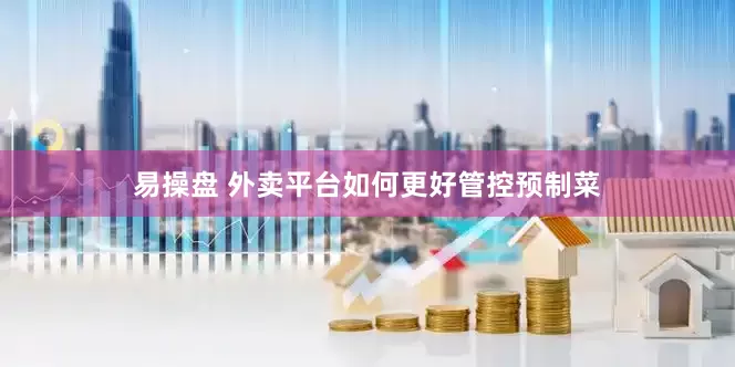易操盘 外卖平台如何更好管控预制菜