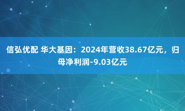 信弘优配 华大基因：2024年营收38.67亿元，归母净利润-9.03亿元