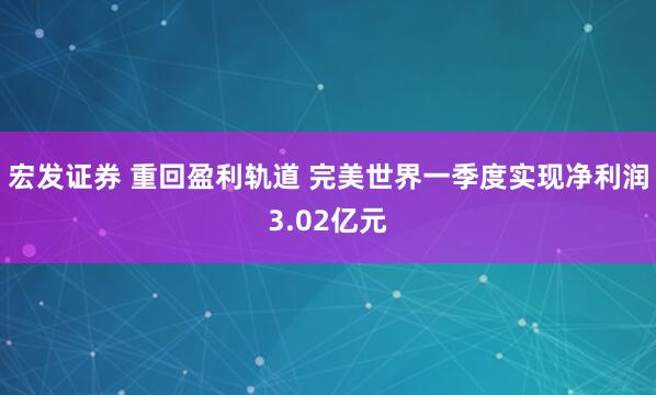 宏发证券 重回盈利轨道 完美世界一季度实现净利润3.02亿元