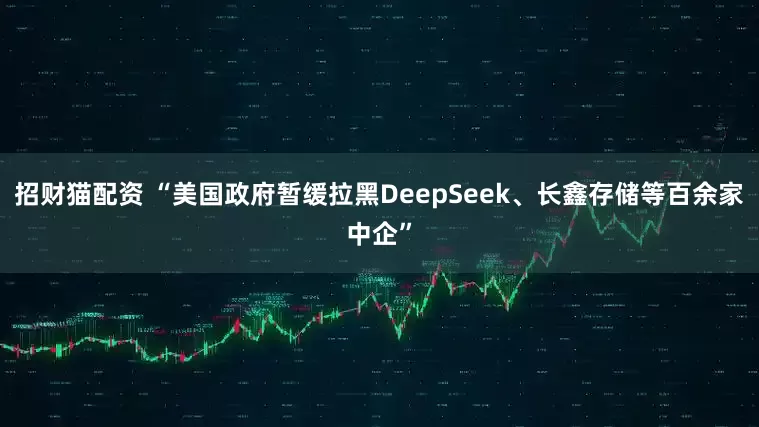 招财猫配资 “美国政府暂缓拉黑DeepSeek、长鑫存储等百余家中企”