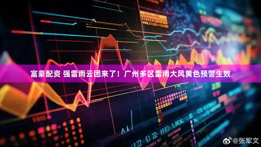 富豪配资 强雷雨云团来了!广州多区雷雨大风黄色预警生效