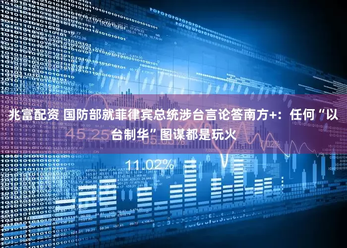 兆富配资 国防部就菲律宾总统涉台言论答南方+：任何“以台制华”图谋都是玩火