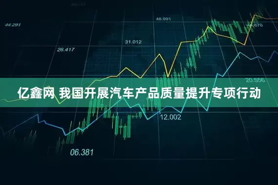 亿鑫网 我国开展汽车产品质量提升专项行动